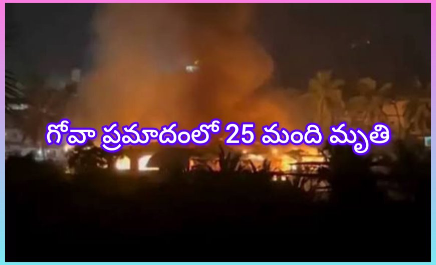 గోవాలో ఘోర అగ్నిప్రమాదం: 25 మంది ప్రాణాలు కోల్పోయిన విషాద ఘటన
