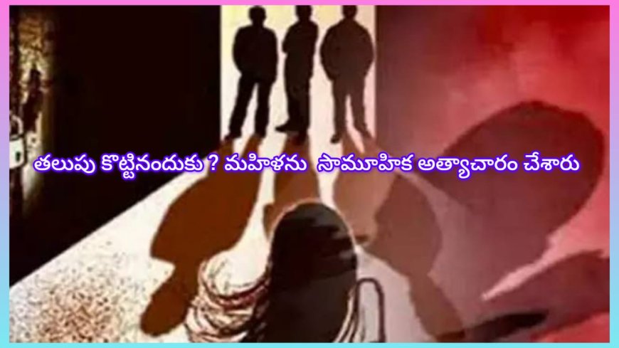 తలుపు కొట్టినందుకు..! ముగ్గురు కలిసి మహిళను సామూహిక అత్యాచారం చేశారు.