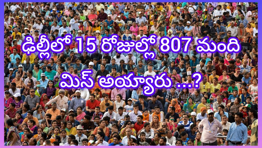 ఢిల్లీలో మిస్సింగ్ కేసుల కలకలం: 15 రోజుల్లోనే 807 మంది అదృశ్యం!
